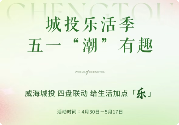 城投乐活季，五一&ldquo;潮&rdquo;有趣！威海城投，四盘联动，给生活加点「乐」。